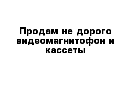 Продам не дорого видеомагнитофон и кассеты 